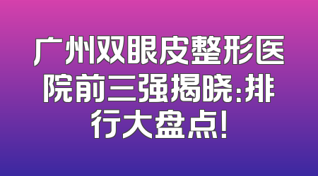 广州双眼皮整形医院前三强揭晓：排行大盘点！