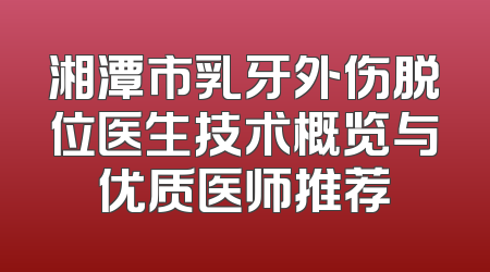 湘潭市乳牙外伤脱位医生技术概览与优质医师推荐