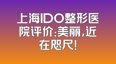 上海IDO整形医院评价：美丽，近在咫尺！