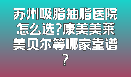 苏州吸脂抽脂医院怎么选？康美美莱美贝尔等哪家靠谱？