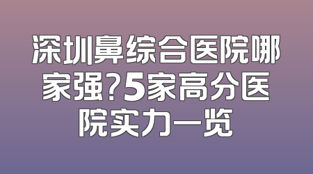 深圳鼻综合医院哪家强？5家高分医院实力一览