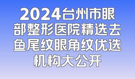 2024台州市眼部整形医院精选去鱼尾纹眼角纹优选机构大公开