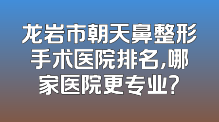龙岩市朝天鼻整形手术医院排名，哪家医院更专业？