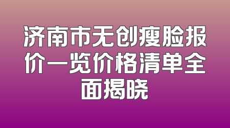 济南市无创瘦脸报价一览价格清单全面揭晓