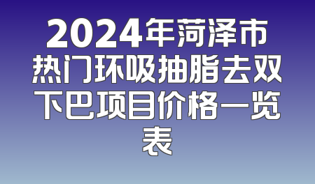 2024年菏泽市热门环吸抽脂去双下巴项目价格一览表