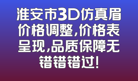 淮安市3D仿真眉价格调整，价格表呈现，品质保障无错错错过！