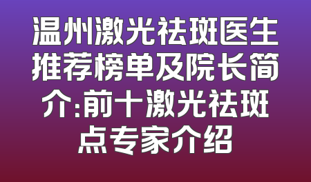温州激光祛斑医生推荐榜单及院长简介：前十激光祛斑点专家介绍