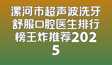 漯河市超声波洗牙舒服口腔医生排行榜王炸推荐2025