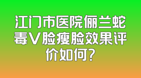 江门市医院俪兰蛇毒V脸瘦脸效果评价如何？