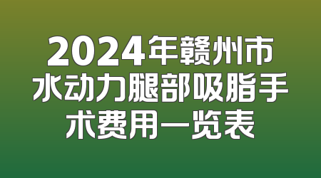 2024年赣州市水动力腿部吸脂手术费用一览表