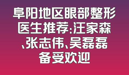 阜阳地区眼部整形医生推荐：汪家森、张志伟、吴磊磊备受欢迎