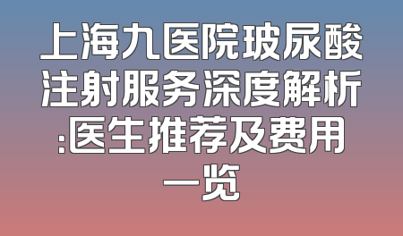 上海九医院玻尿酸注射服务深度解析：医生推荐及费用一览