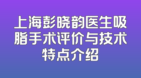 上海彭晓韵医生吸脂手术评价与技术特点介绍