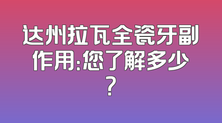 达州拉瓦全瓷牙副作用：您了解多少？