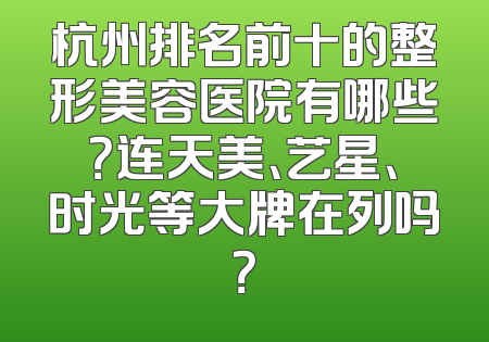 杭州排名前十的整形美容医院有哪些？连天美、艺星、时光等大牌在列吗？