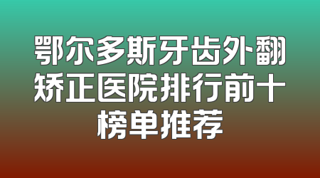 鄂尔多斯牙齿外翻矫正医院排行前十榜单推荐