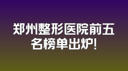 郑州整形医院前五名榜单出炉！