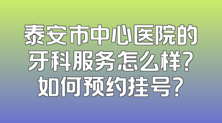 泰安市中心医院的牙科服务怎么样？如何预约挂号？