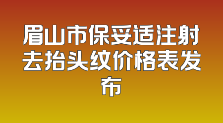 眉山市保妥适注射去抬头纹价格表发布