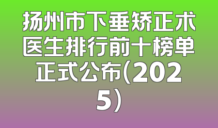 扬州市下垂矫正术医生排行前十榜单正式公布（2025）