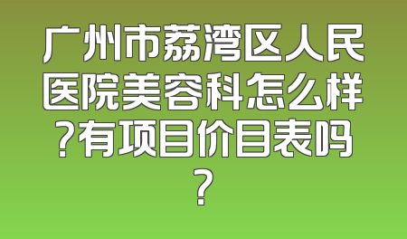 广州市荔湾区人民医院美容科怎么样？有项目价目表吗？