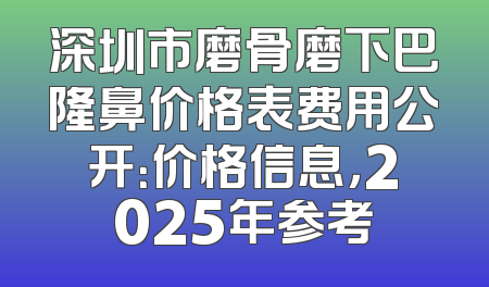 深圳市磨骨磨下巴隆鼻价格表费用公开：价格信息，2025年参考