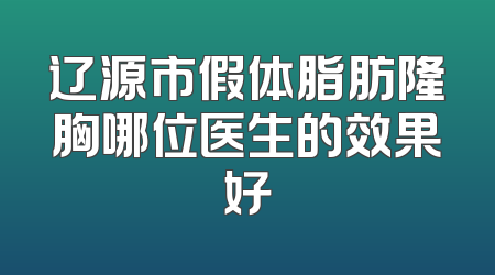 辽源市假体脂肪隆胸哪位医生的效果好