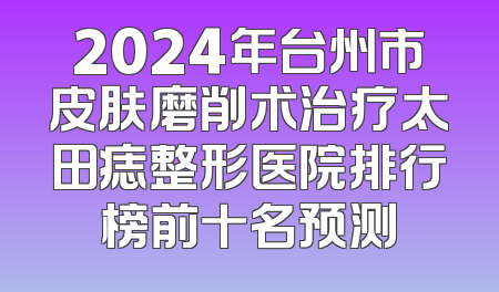 2024年台州市皮肤磨削术治疗太田痣整形医院排行榜前十名预测