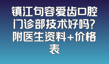 镇江句容爱齿口腔门诊部技术好吗？附医生资料+价格表