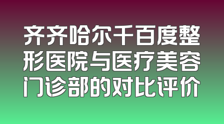 齐齐哈尔千百度整形医院与医疗美容门诊部的对比评价