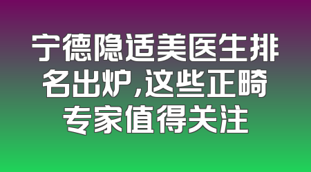 宁德隐适美医生排名出炉，这些正畸专家值得关注