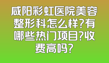 咸阳彩虹医院美容整形科怎么样？有哪些热门项目？收费高吗？