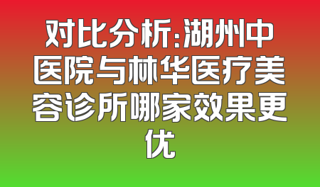 对比分析：湖州中医院与林华医疗美容诊所哪家效果更优