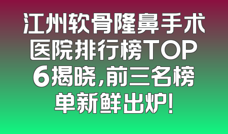 江州软骨隆鼻手术医院排行榜TOP6揭晓，前三名榜单新鲜出炉！