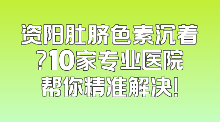 资阳肚脐色素沉着？10家专业医院帮你精准解决！