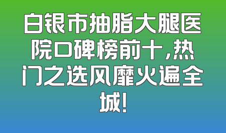 白银市抽脂大腿医院口碑榜前十，热门之选风靡火遍全城！