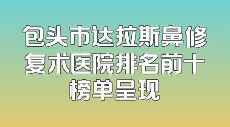 包头市达拉斯鼻修复术医院排名前十榜单呈现