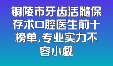 铜陵市牙齿活髓保存术口腔医生前十榜单，专业实力不容小觑