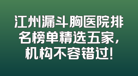 江州漏斗胸医院排名榜单精选五家，机构不容错过！
