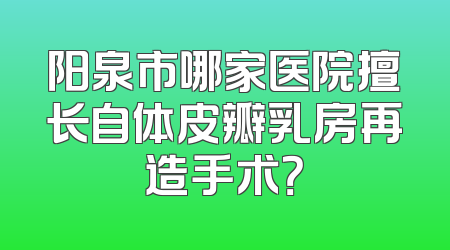 阳泉市哪家医院擅长自体皮瓣乳房再造手术？