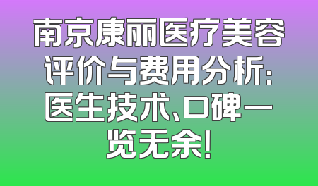 南京康丽医疗美容评价与费用分析：医生技术、口碑一览无余！
