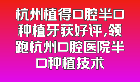 杭州植得口腔半口种植牙获好评，领跑杭州口腔医院半口种植技术