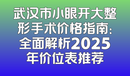 武汉市小眼开大整形手术价格指南：全面解析2025年价位表推荐