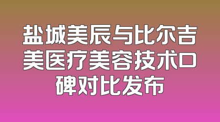 盐城美辰与比尔吉美医疗美容技术口碑对比发布