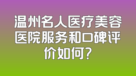 温州名人医疗美容医院服务和口碑评价如何？