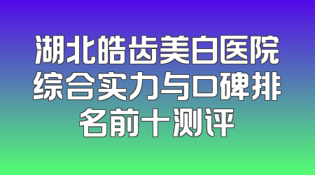 湖北皓齿美白医院综合实力与口碑排名前十测评