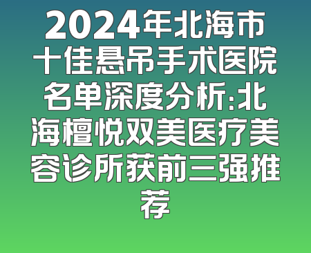 2024年北海市十佳悬吊手术医院名单深度分析：北海檀悦双美医疗美容诊所获前三强推荐