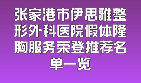 张家港市伊思雅整形外科医院假体隆胸服务荣登推荐名单一览