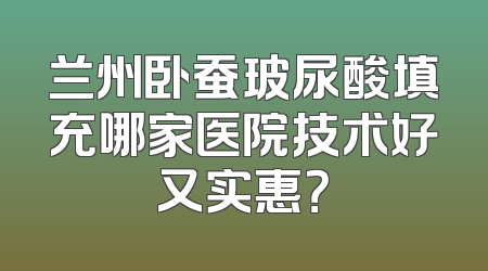 兰州卧蚕玻尿酸填充哪家医院技术好又实惠？