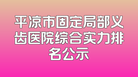 平凉市固定局部义齿医院综合实力排名公示